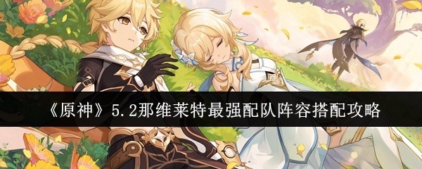 原神那维莱特最强配队阵容搭配指南 5.2版本攻略